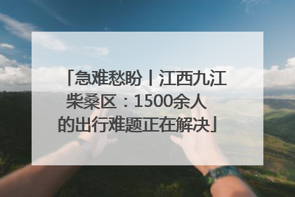 急难愁盼丨江西九江柴桑区：1500余人的出行难题正在解决
