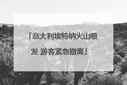 意大利埃特纳火山喷发 游客紧急撤离