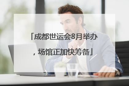 成都世运会8月举办，场馆正加快筹备