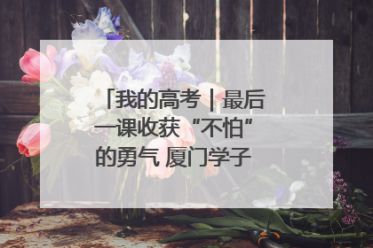 我的高考｜最后一课收获“不怕”的勇气 厦门学子万里同风赴新程