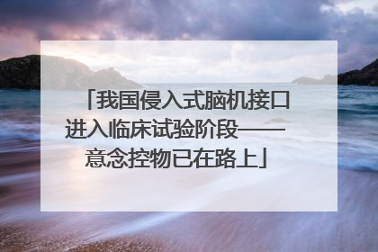 我国侵入式脑机接口进入临床试验阶段——意念控物已在路上