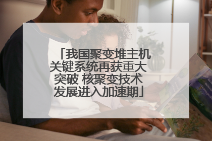 我国聚变堆主机关键系统再获重大突破 核聚变技术发展进入加速期