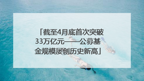 截至4月底首次突破33万亿元——公募基金规模屡创历史新高