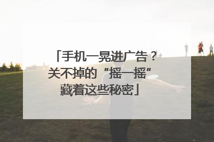 手机一晃进广告？关不掉的“摇一摇”藏着这些秘密