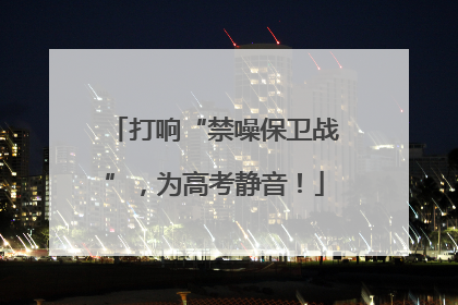 打响“禁噪保卫战”，为高考静音！