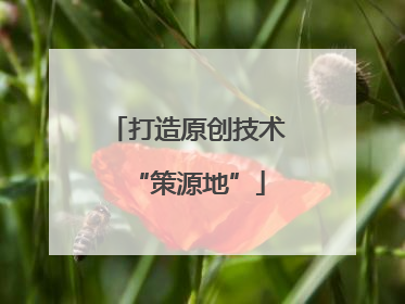 打造原创技术“策源地”