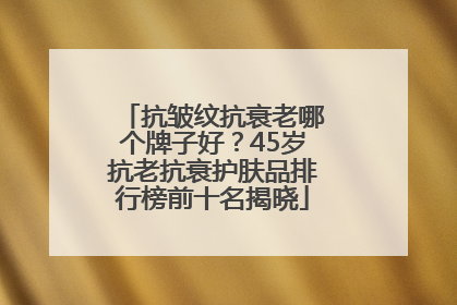 抗皱纹抗衰老哪个牌子好？45岁抗老抗衰护肤品排行榜前十名揭晓