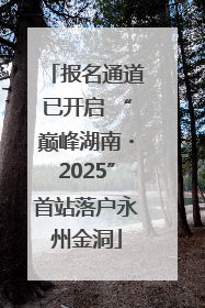 报名通道已开启 “巅峰湖南・2025”首站落户永州金洞
