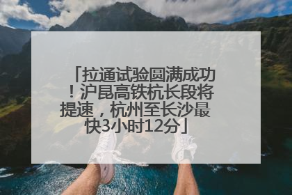 拉通试验圆满成功！沪昆高铁杭长段将提速，杭州至长沙最快3小时12分