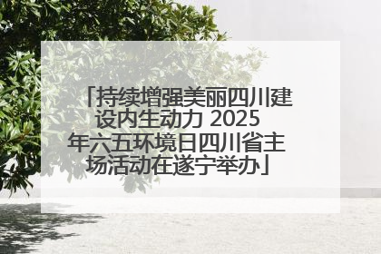 持续增强美丽四川建设内生动力 2025年六五环境日四川省主场活动在遂宁举办