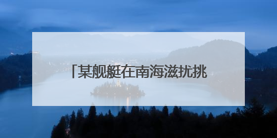 某舰艇在南海滋扰挑衅 我军“千里眼”超预期监控锁定目标