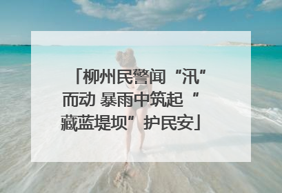 柳州民警闻“汛”而动 暴雨中筑起“藏蓝堤坝”护民安
