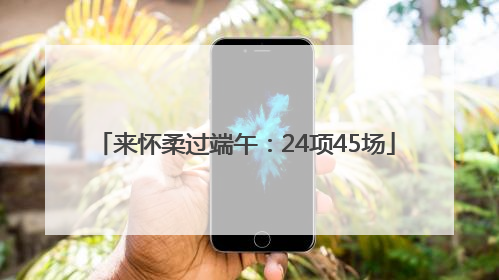 来怀柔过端午：24项45场