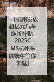 杭州发放超亿元汽车焕新补贴 2025CMS杭州车展端午等你来逛