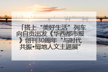 搭上“美好生活”列车向自贡出发《华西都市报》创刊30周年“与时代共振•蜀地人文主题展”5月30日开展丨美好生活有“盐”味