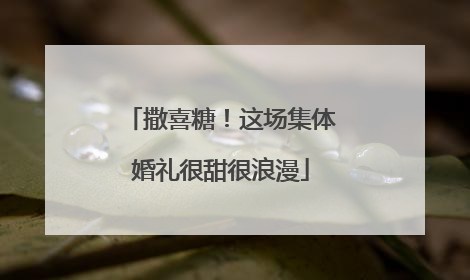撒喜糖！这场集体婚礼很甜很浪漫