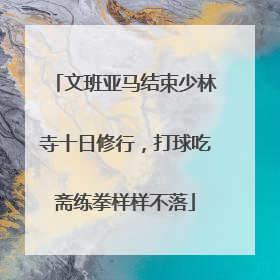文班亚马结束少林寺十日修行，打球吃斋练拳样样不落