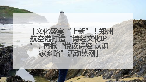文化盛宴“上新”！郑州航空港打造“诗经文化IP”，再掀“悦读诗经 认识家乡路”活动热潮