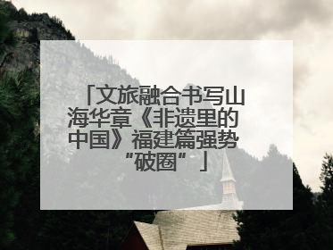 文旅融合书写山海华章《非遗里的中国》福建篇强势“破圈”