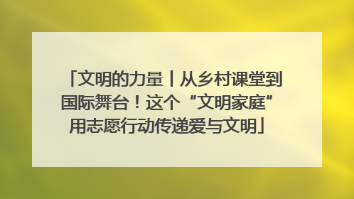 文明的力量丨从乡村课堂到国际舞台！这个“文明家庭”用志愿行动传递爱与文明