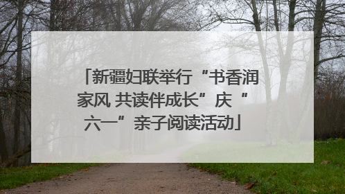 新疆妇联举行“书香润家风 共读伴成长”庆“六一”亲子阅读活动