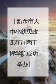 新余市大中小幼思政课在江西工程学院成功举办