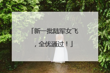新一批陆军女飞，全优通过！