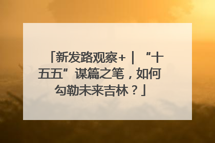 新发路观察+｜“十五五”谋篇之笔，如何勾勒未来吉林？