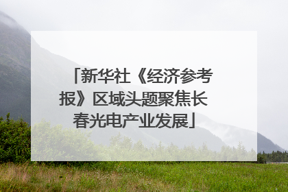 新华社《经济参考报》区域头题聚焦长春光电产业发展
