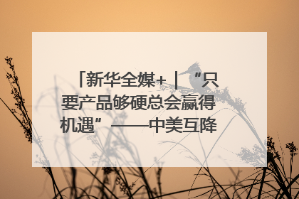 新华全媒+｜“只要产品够硬总会赢得机遇”——中美互降关税落地一线观察