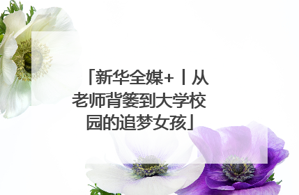新华全媒+丨从老师背篓到大学校园的追梦女孩