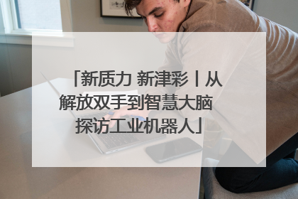 新质力 新津彩丨从解放双手到智慧大脑 探访工业机器人