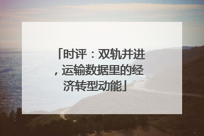 时评：双轨并进，运输数据里的经济转型动能