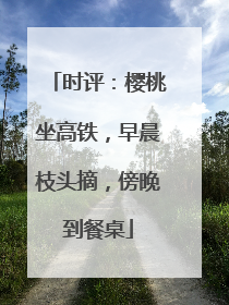 时评：樱桃坐高铁，早晨枝头摘，傍晚到餐桌