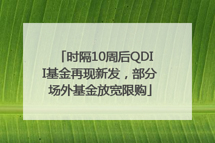 时隔10周后QDII基金再现新发，部分场外基金放宽限购