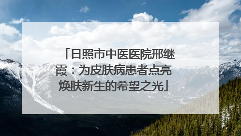 日照市中医医院邢继霞：为皮肤病患者点亮焕肤新生的希望之光