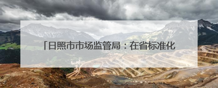 日照市市场监管局：在省标准化改革创新发展会上作典型发言