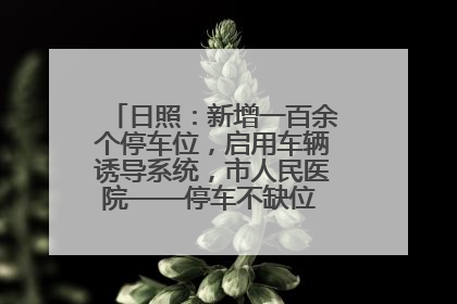 日照：新增一百余个停车位，启用车辆诱导系统，市人民医院——停车不缺位 “医”路更畅通