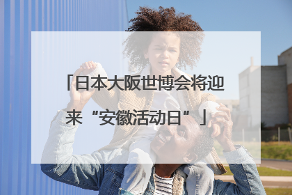 日本大阪世博会将迎来“安徽活动日”