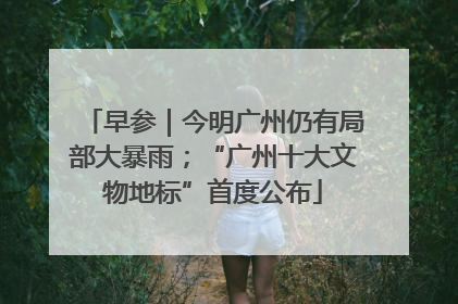 早参｜今明广州仍有局部大暴雨；“广州十大文物地标”首度公布