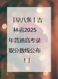 早八条丨吉林省2025年普通高考录取分数线公布！