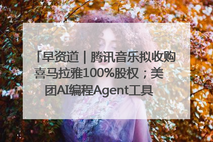 早资道｜腾讯音乐拟收购喜马拉雅100%股权；美团AI编程Agent工具NoCode上线
