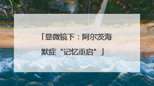 显微镜下：阿尔茨海默症“记忆重启”