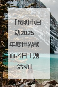 昆明市启动2025年度世界献血者日主题活动