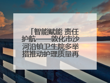 智能赋能 责任护航——敦化市沙河沿镇卫生院多举措推动护理质量再上新台阶