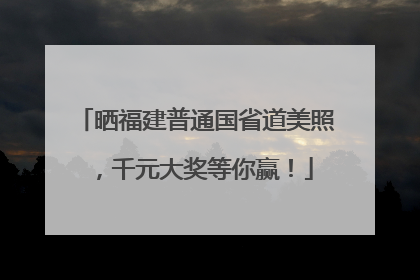 晒福建普通国省道美照，千元大奖等你赢！