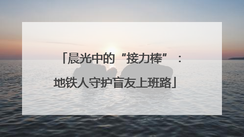 晨光中的“接力棒”：地铁人守护盲友上班路