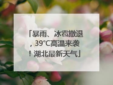 暴雨、冰雹撤退，39℃高温来袭！湖北最新天气