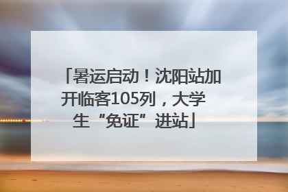 暑运启动！沈阳站加开临客105列，大学生“免证”进站