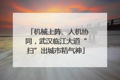 机械上阵、人机协同，武汉临江大道“扫”出城市精气神